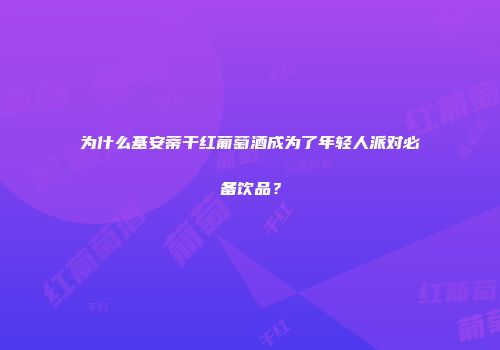 为什么基安蒂干红葡萄酒成为了年轻人派对必备饮品？