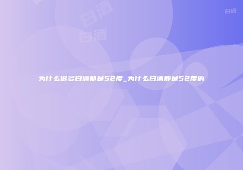 为什么很多白酒都是52度_为什么白酒都是52度的