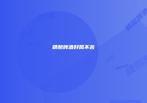 精酿啤酒好喝不苦