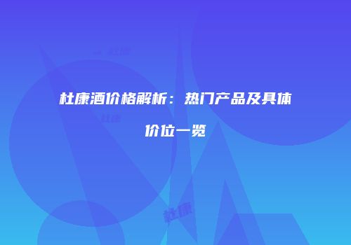 杜康酒价格解析：热门产品及具体价位一览