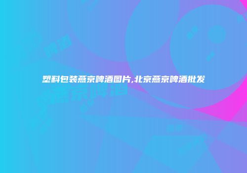 塑料包装燕京啤酒图片,北京燕京啤酒批发