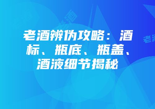 老酒辨伪攻略：酒标、瓶底、瓶盖、酒液细节揭秘