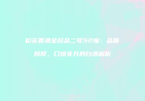 稻花香酒金珍品二号52度：品质醇厚，口感非凡的白酒解析