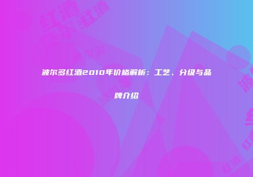 波尔多红酒2010年价格解析：工艺、分级与品牌介绍