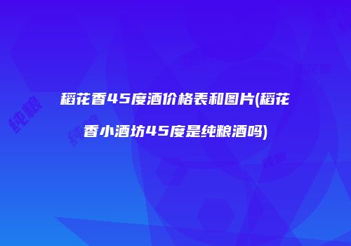 稻花香45度酒价格表和图片(稻花香小酒坊45度是纯粮酒吗)