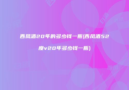 西凤酒20年的多少钱一瓶(西凤酒52度v20年多少钱一瓶)