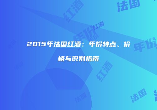 2015年法国红酒：年份特点、价格与识别指南