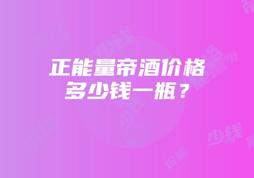 正能量帝酒价格多少钱一瓶？