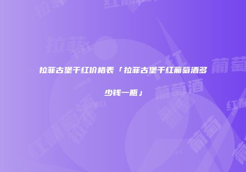 拉菲古堡干红价格表「拉菲古堡干红葡萄酒多少钱一瓶」