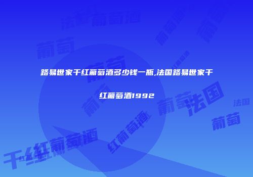 路易世家干红葡萄酒多少钱一瓶,法国路易世家干红葡萄酒1992