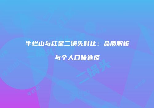 牛栏山与红星二锅头对比：品质解析与个人口味选择
