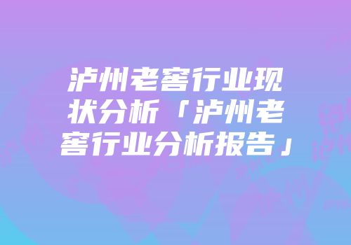 泸州老窖行业现状分析「泸州老窖行业分析报告」