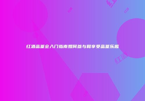 红酒品鉴会入门指南如何参与和享受品鉴乐趣