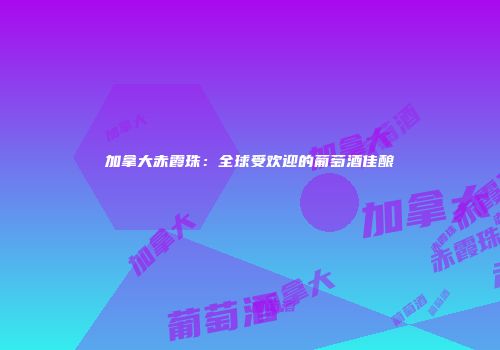 加拿大赤霞珠：全球受欢迎的葡萄酒佳酿