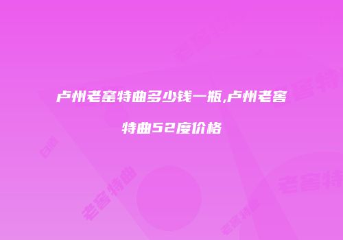 卢州老窑特曲多少钱一瓶,卢州老窖特曲52度价格