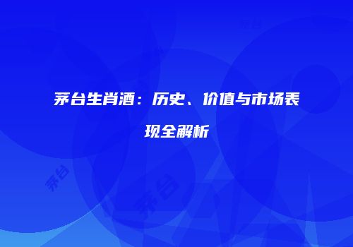 茅台生肖酒：历史、价值与市场表现全解析