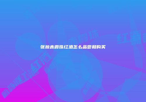 张掖赤霞珠红酒怎么品尝和购买