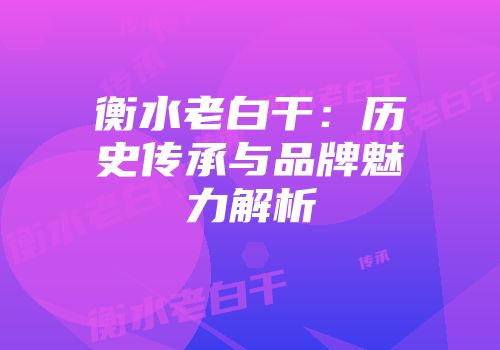 衡水老白干：历史传承与品牌魅力解析