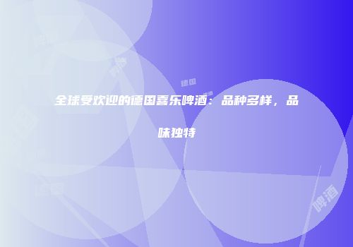 全球受欢迎的德国喜乐啤酒：品种多样，品味独特