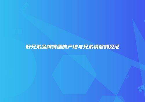 好兄弟品牌啤酒的产地与兄弟情谊的见证