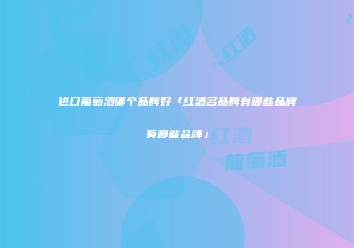 进口葡萄酒哪个品牌好「红酒名品牌有哪些品牌有哪些品牌」