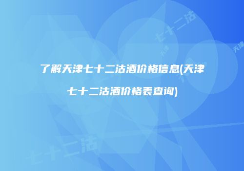 了解天津七十二沽酒价格信息(天津七十二沽酒价格表查询)