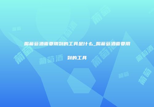 喝葡萄酒需要用到的工具是什么_喝葡萄酒需要用到的工具