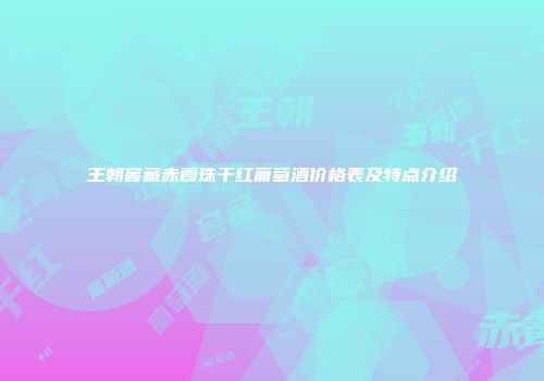 王朝窖藏赤霞珠干红葡萄酒价格表及特点介绍