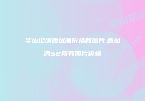 华山论剑西凤酒价格和图片,西凤酒52所有图片价格