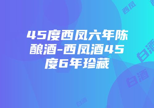 45度西凤六年陈酿酒-西凤酒45度6年珍藏