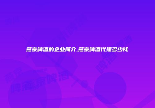 燕京啤酒的企业简介,燕京啤酒代理多少钱