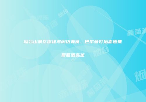 烟台山景区探秘与周边美食、巴尔蔓灯塔赤霞珠葡萄酒品鉴