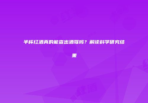 半杯红酒真的能查出酒驾吗？解读科学研究结果