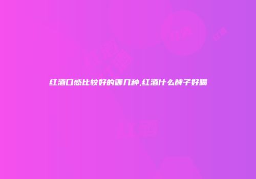 红酒口感比较好的哪几种,红酒什么牌子好喝