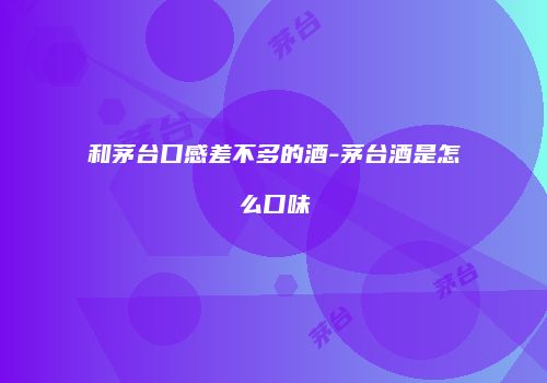 和茅台口感差不多的酒-茅台酒是怎么口味
