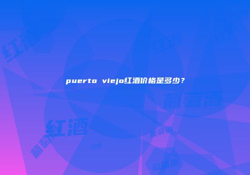 puerto viejo红酒价格是多少？