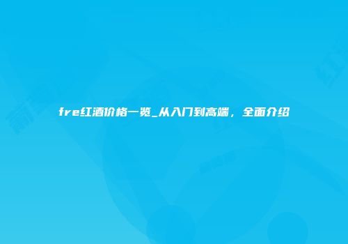 fre红酒价格一览_从入门到高端，全面介绍