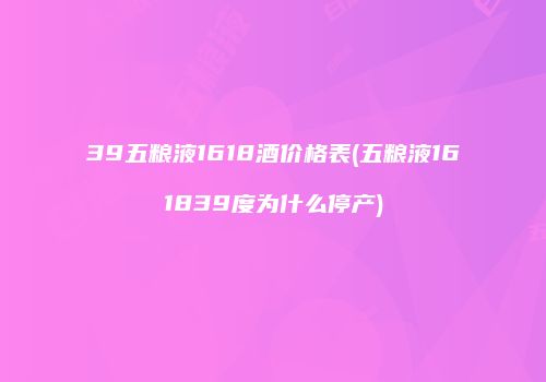 39五粮液1618酒价格表(五粮液161839度为什么停产)