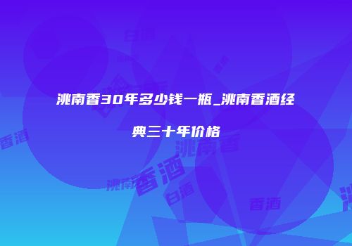 洮南香30年多少钱一瓶_洮南香酒经典三十年价格
