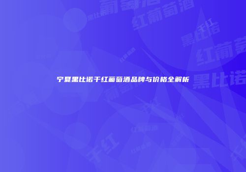 宁夏黑比诺干红葡萄酒品牌与价格全解析
