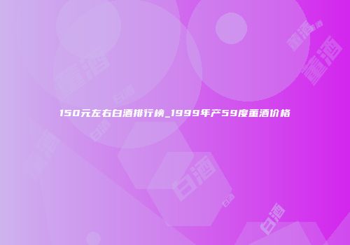 150元左右白酒排行榜_1999年产59度董酒价格