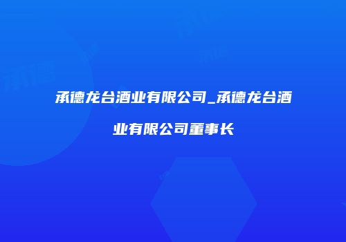 承德龙台酒业有限公司_承德龙台酒业有限公司董事长