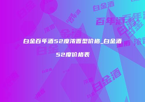 白金百年酒52度浓香型价格_白金酒52度价格表