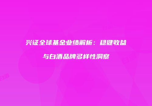 兴证全球基金业绩解析：稳健收益与白酒品牌多样性洞察