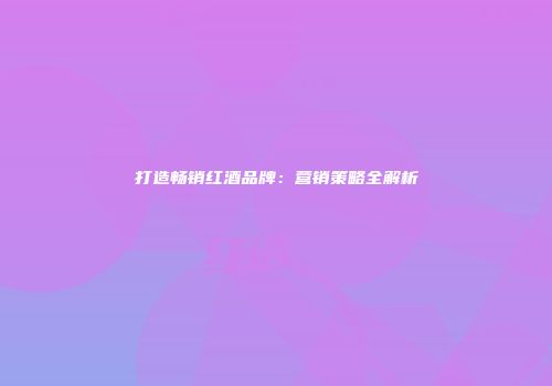 打造畅销红酒品牌：营销策略全解析