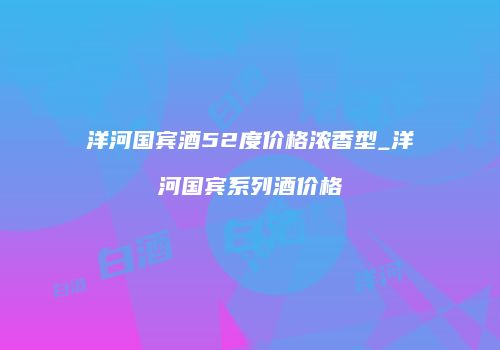 洋河国宾酒52度价格浓香型_洋河国宾系列酒价格