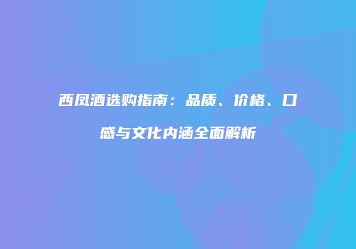 西凤酒选购指南：品质、价格、口感与文化内涵全面解析
