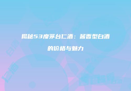 揭秘53度茅台仁酒：酱香型白酒的价格与魅力