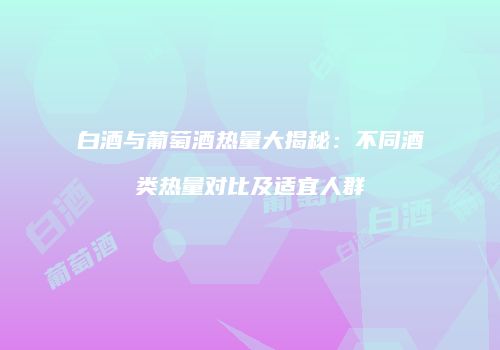 白酒与葡萄酒热量大揭秘：不同酒类热量对比及适宜人群