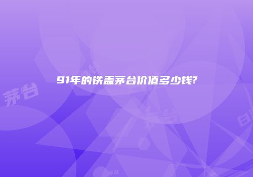 91年的铁盖茅台价值多少钱?